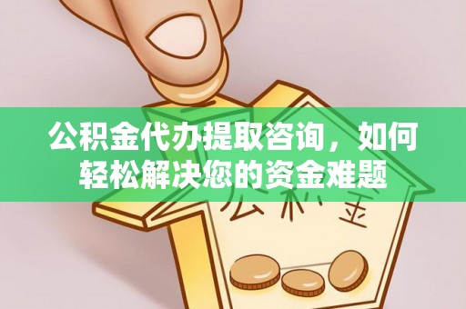 潢川公积金代办提取咨询，如何轻松解决您的资金难题