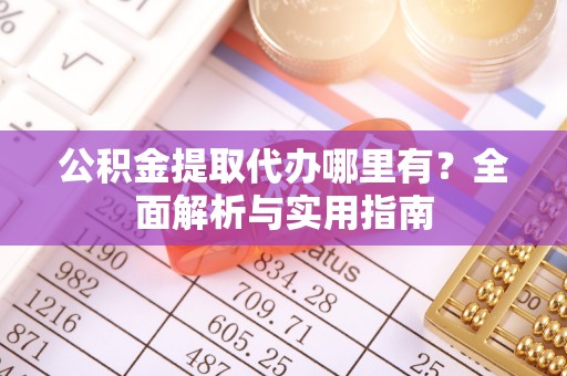 潢川公积金提取代办哪里有？全面解析与实用指南