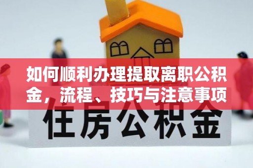潢川如何顺利办理提取离职公积金，流程、技巧与注意事项全解析