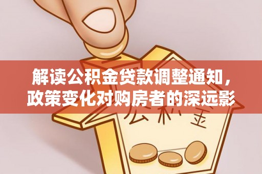 潢川解读公积金贷款调整通知，政策变化对购房者的深远影响
