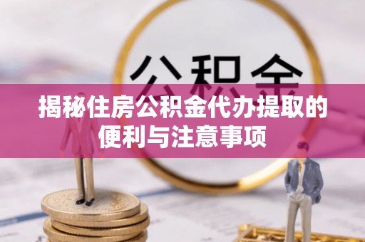 潢川揭秘住房公积金代办提取的便利与注意事项