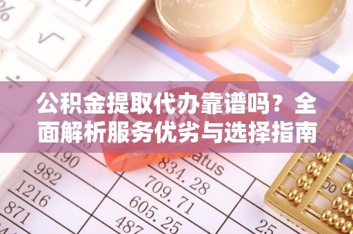 潢川公积金提取代办靠谱吗？全面解析服务优劣与选择指南