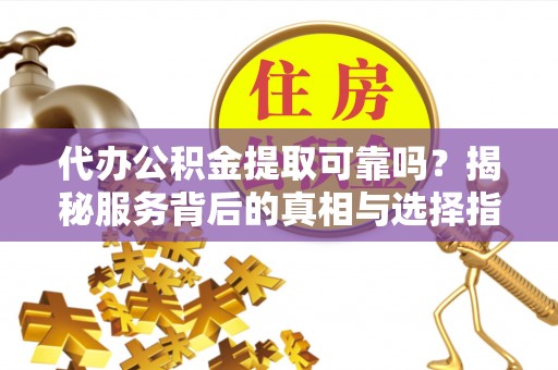 潢川代办公积金提取可靠吗？揭秘服务背后的真相与选择指南
