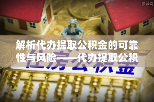 潢川解析代办提取公积金的可靠性与风险——代办提取公积金靠谱吗