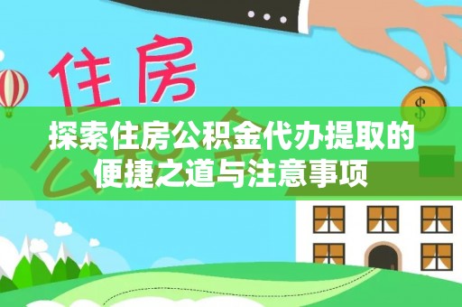 潢川探索住房公积金代办提取的便捷之道与注意事项