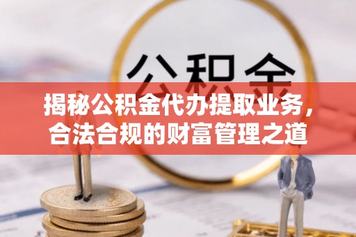 潢川揭秘公积金代办提取业务，合法合规的财富管理之道