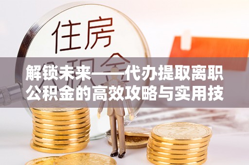 潢川解锁未来——代办提取离职公积金的高效攻略与实用技巧