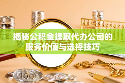 潢川揭秘公积金提取代办公司的服务价值与选择技巧