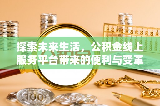 潢川探索未来生活，公积金线上服务平台带来的便利与变革