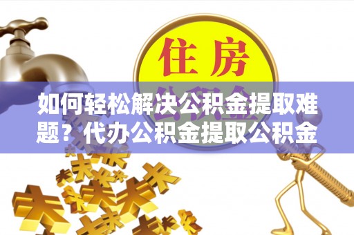 潢川如何轻松解决公积金提取难题？代办公积金提取公积金服务详解