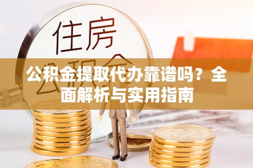 潢川公积金提取代办靠谱吗？全面解析与实用指南