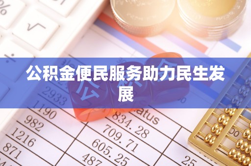 潢川公积金便民服务助力民生发展