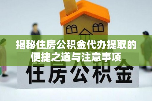 潢川揭秘住房公积金代办提取的便捷之道与注意事项