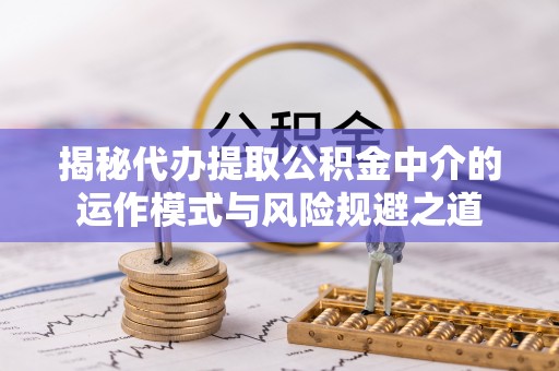 潢川揭秘代办提取公积金中介的运作模式与风险规避之道