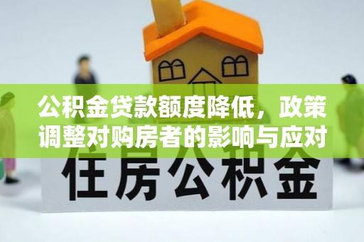 潢川公积金贷款额度降低，政策调整对购房者的影响与应对策略