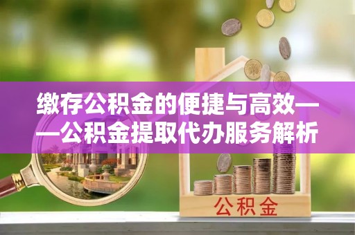 潢川缴存公积金的便捷与高效——公积金提取代办服务解析