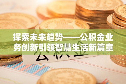 潢川探索未来趋势——公积金业务创新引领智慧生活新篇章