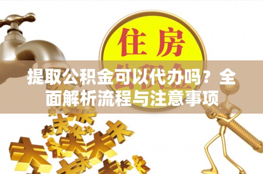 潢川提取公积金可以代办吗？全面解析流程与注意事项