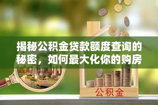 潢川揭秘公积金贷款额度查询的秘密，如何最大化你的购房资金？