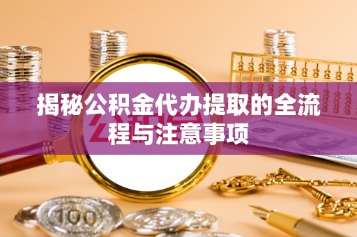 潢川揭秘公积金代办提取的全流程与注意事项