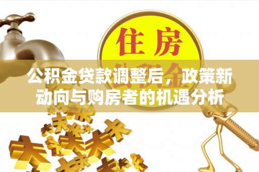 潢川公积金贷款调整后，政策新动向与购房者的机遇分析