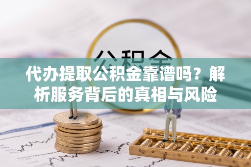 潢川代办提取公积金靠谱吗？解析服务背后的真相与风险