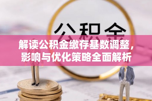 潢川解读公积金缴存基数调整，影响与优化策略全面解析