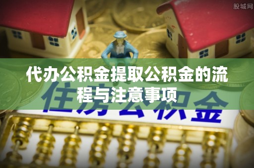 潢川代办公积金提取公积金的流程与注意事项