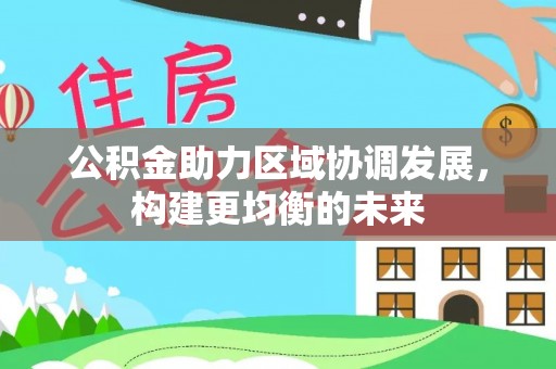 潢川公积金助力区域协调发展，构建更均衡的未来