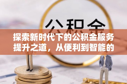 潢川探索新时代下的公积金服务提升之道，从便利到智能的全面升级