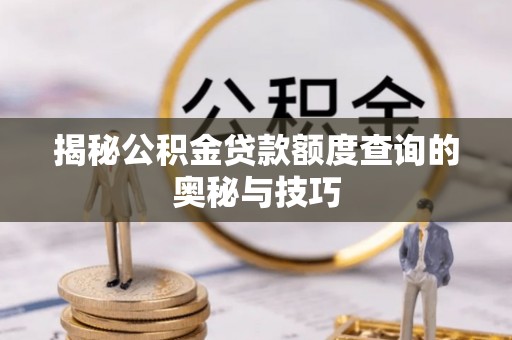 潢川揭秘公积金贷款额度查询的奥秘与技巧