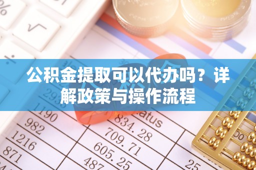 潢川公积金提取可以代办吗？详解政策与操作流程