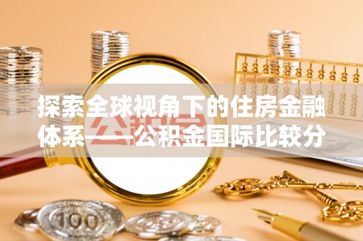 潢川探索全球视角下的住房金融体系——公积金国际比较分析