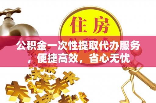 潢川公积金一次性提取代办服务，便捷高效，省心无忧