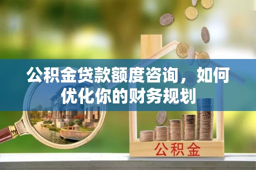 潢川公积金贷款额度咨询，如何优化你的财务规划