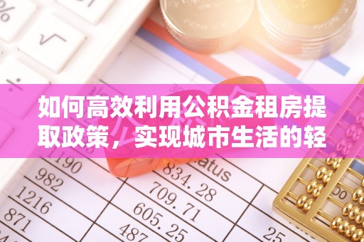 潢川如何高效利用公积金租房提取政策，实现城市生活的轻松负担
