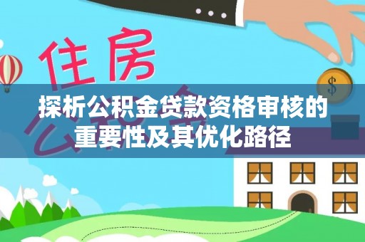 潢川探析公积金贷款资格审核的重要性及其优化路径