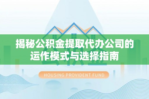 潢川揭秘公积金提取代办公司的运作模式与选择指南