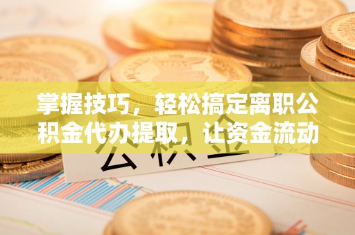 潢川掌握技巧，轻松搞定离职公积金代办提取，让资金流动更便捷