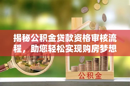 潢川揭秘公积金贷款资格审核流程，助您轻松实现购房梦想