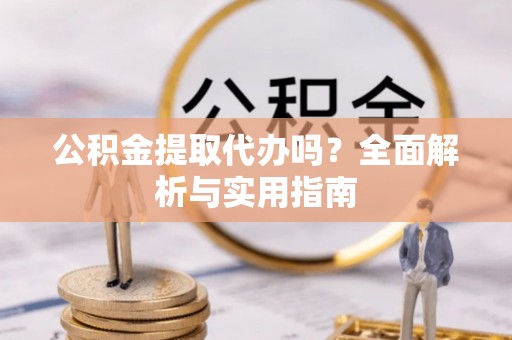 潢川公积金提取代办吗？全面解析与实用指南