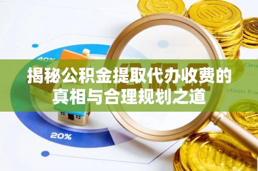 潢川揭秘公积金提取代办收费的真相与合理规划之道