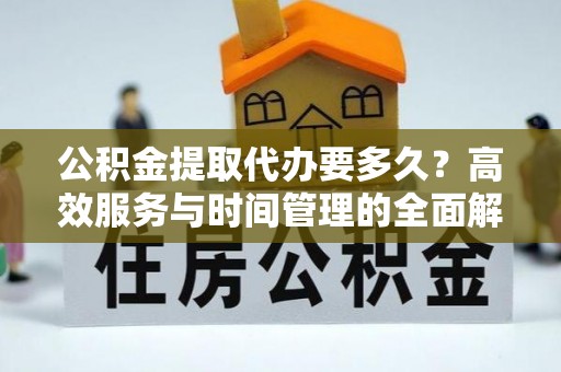 潢川公积金提取代办要多久？高效服务与时间管理的全面解析