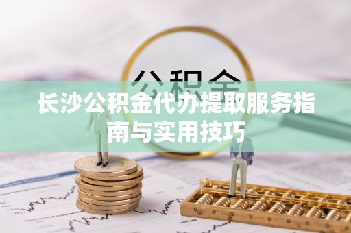 潢川长沙公积金代办提取服务指南与实用技巧