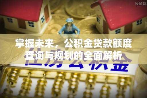 潢川掌握未来，公积金贷款额度查询与规划的全面解析