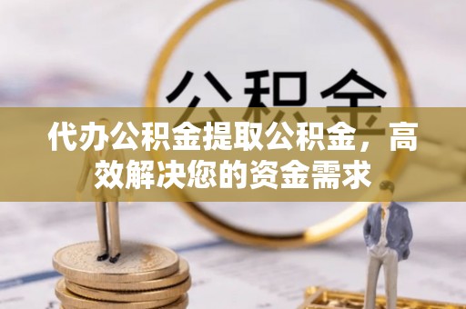 潢川代办公积金提取公积金，高效解决您的资金需求