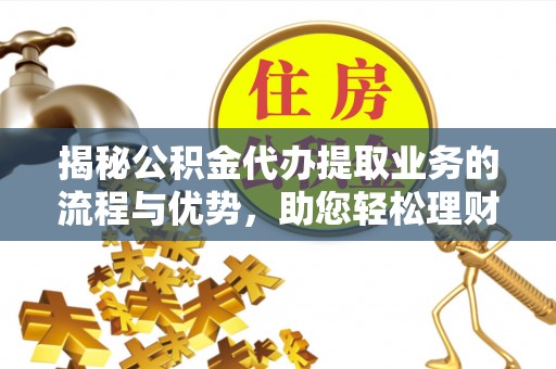 潢川揭秘公积金代办提取业务的流程与优势，助您轻松理财