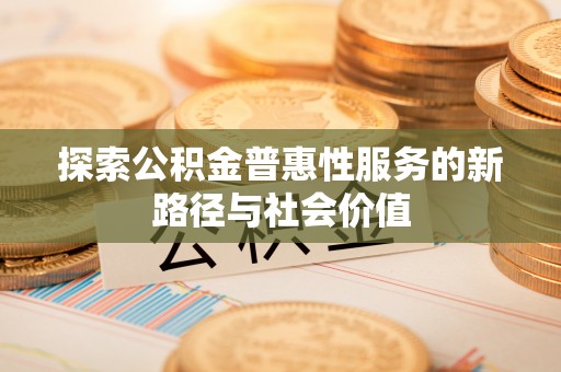 潢川探索公积金普惠性服务的新路径与社会价值