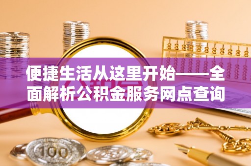 潢川便捷生活从这里开始——全面解析公积金服务网点查询技巧