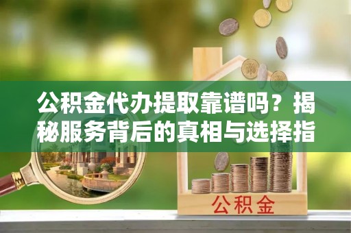 潢川公积金代办提取靠谱吗？揭秘服务背后的真相与选择指南